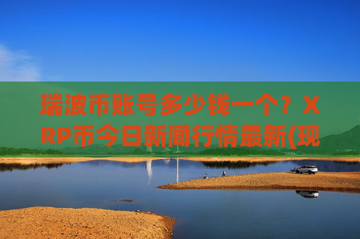 瑞波币账号多少钱一个?XRP币今日新闻行情最新(现价16.2395元)