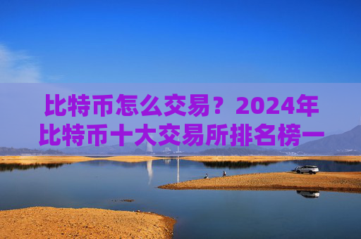 比特币怎么交易?2024年比特币十大交易所排名榜一览