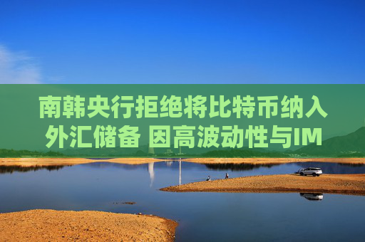 南韩央行拒绝将比特币纳入外汇储备 因高波动性与IMF规范限制