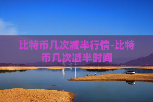 比特币几次减半行情-比特币几次减半时间