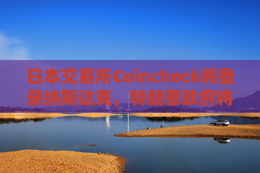 日本交易所Coincheck将登录纳斯达克,特朗普政府将为更多加密公司IPO“开绿灯”?
