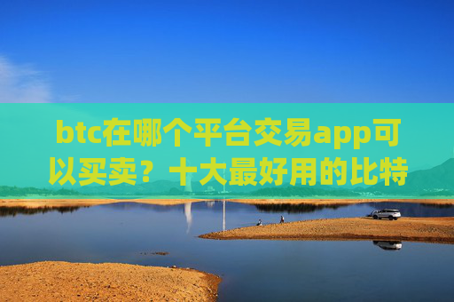 btc在哪个平台交易app可以买卖?十大最好用的比特币交易所推荐