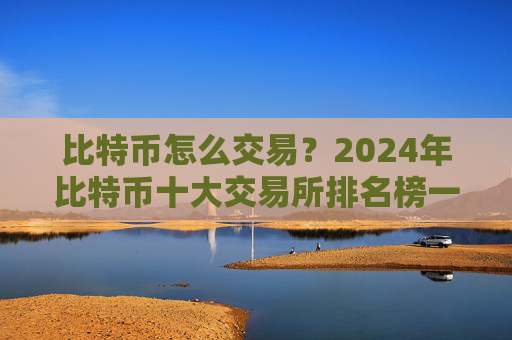 比特币怎么交易?2024年比特币十大交易所排名榜一览