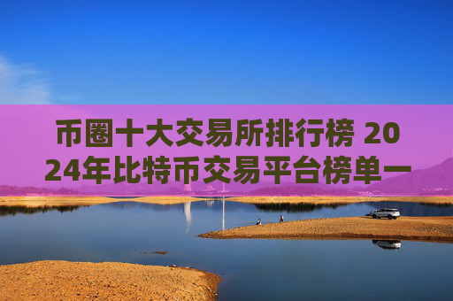 币圈十大交易所排行榜 2024年比特币交易平台榜单一览