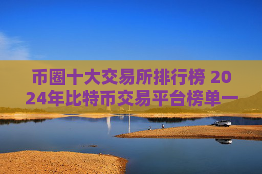 币圈十大交易所排行榜 2024年比特币交易平台榜单一览