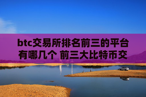 btc交易所排名前三的平台有哪几个 前三大比特币交易所