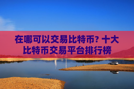 在哪可以交易比特币? 十大比特币交易平台排行榜