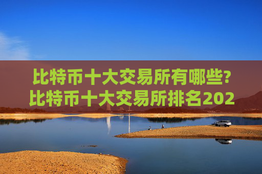 比特币十大交易所有哪些?比特币十大交易所排名2024年最新版