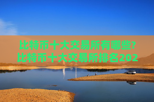 比特币十大交易所有哪些?比特币十大交易所排名2024年最新版
