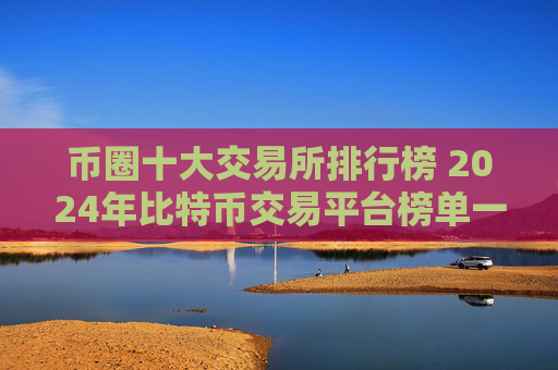 币圈十大交易所排行榜 2024年比特币交易平台榜单一览