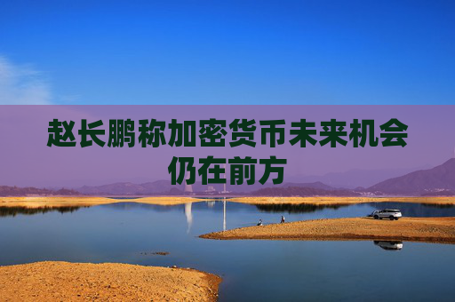 赵长鹏称加密货币未来机会仍在前方