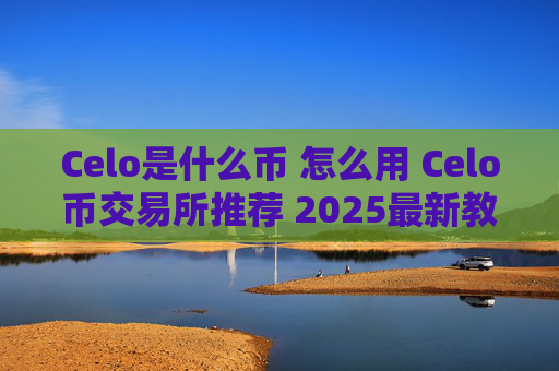Celo是什么币 怎么用 Celo币交易所推荐 2025最新教程