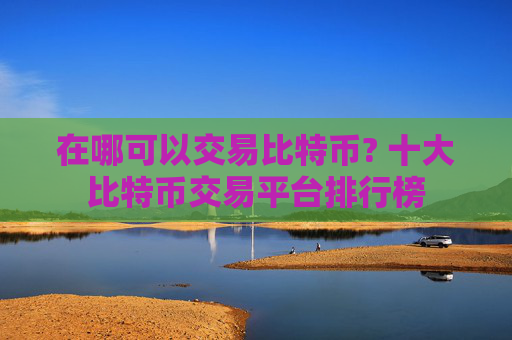 在哪可以交易比特币? 十大比特币交易平台排行榜