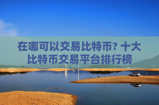 在哪可以交易比特币? 十大比特币交易平台排行榜