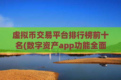 虚拟币交易平台排行榜前十名(数字资产app功能全面介绍)