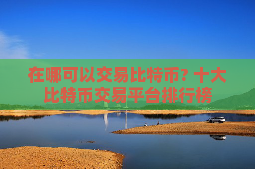 在哪可以交易比特币? 十大比特币交易平台排行榜