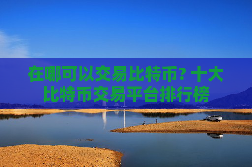在哪可以交易比特币? 十大比特币交易平台排行榜