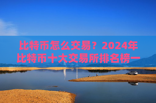 比特币怎么交易?2024年比特币十大交易所排名榜一览