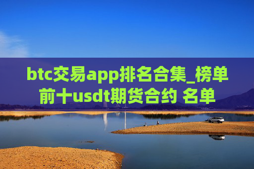 btc交易app排名合集_榜单前十usdt期货合约 名单