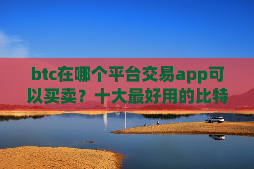 btc在哪个平台交易app可以买卖?十大最好用的比特币交易所推荐