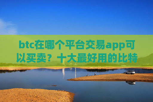 btc在哪个平台交易app可以买卖？十大最好用的比特币交易所推荐