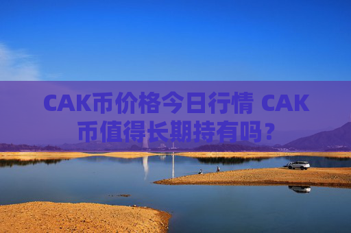 CAK币价格今日行情 CAK币值得长期持有吗?