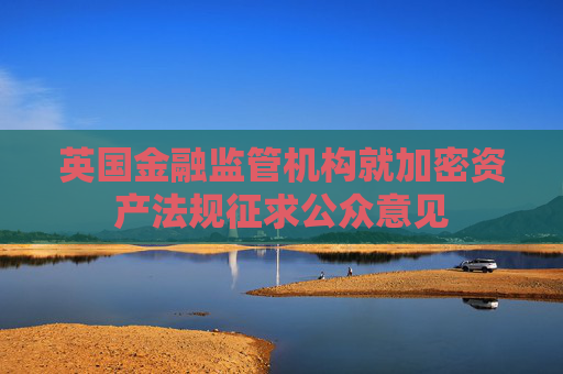 英国金融监管机构就加密资产法规征求公众意见