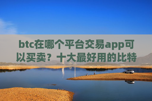 btc在哪个平台交易app可以买卖？十大最好用的比特币交易所推荐