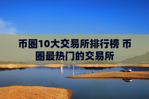 币圈10大交易所排行榜 币圈最热门的交易所