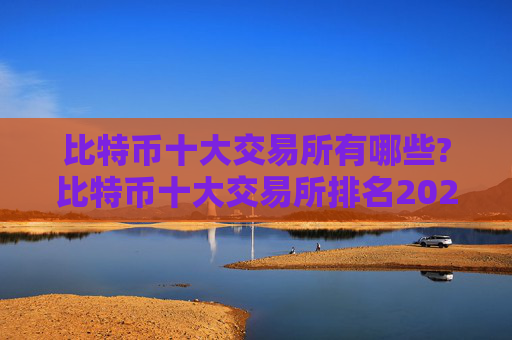 比特币十大交易所有哪些?比特币十大交易所排名2024年最新版