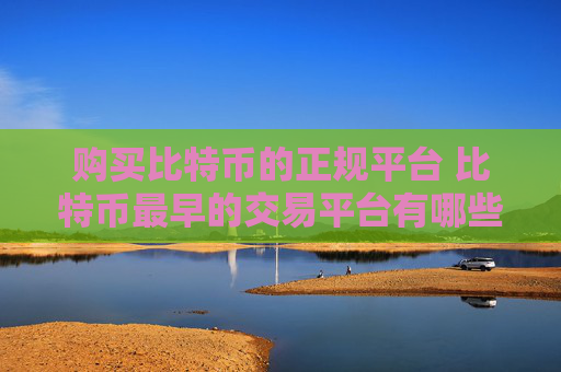 购买比特币的正规平台 比特币最早的交易平台有哪些?