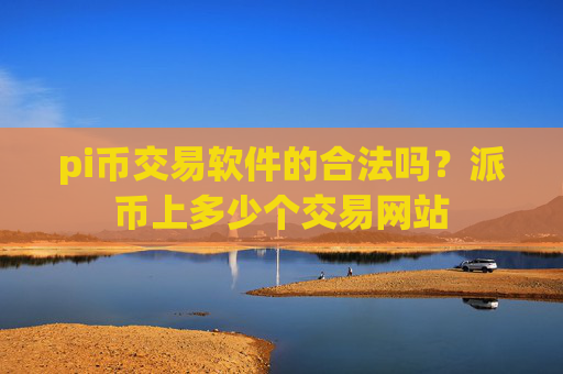 pi币交易软件的合法吗?派币上多少个交易网站