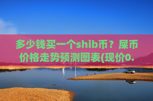 多少钱买一个shib币?屎币价格走势预测图表(现价0.00015967元)