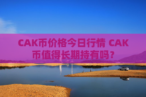 CAK币价格今日行情 CAK币值得长期持有吗？