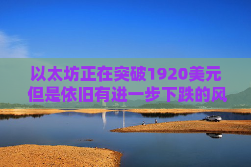以太坊正在突破1920美元 但是依旧有进一步下跌的风险