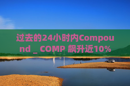 过去的24小时内Compound _ COMP 飙升近10%