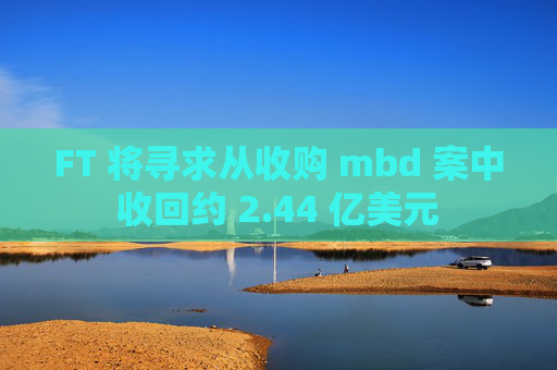 FT 将寻求从收购 mbd 案中收回约 2.44 亿美元