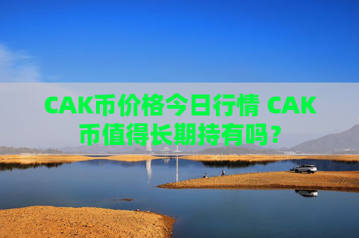 CAK币价格今日行情 CAK币值得长期持有吗?