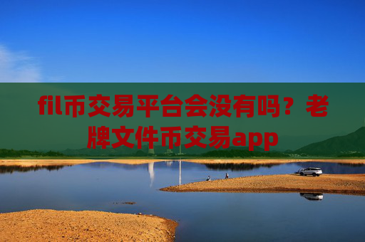 fil币交易平台会没有吗？老牌文件币交易app
