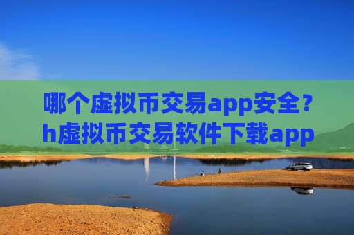 哪个虚拟币交易app安全?h虚拟币交易软件下载app