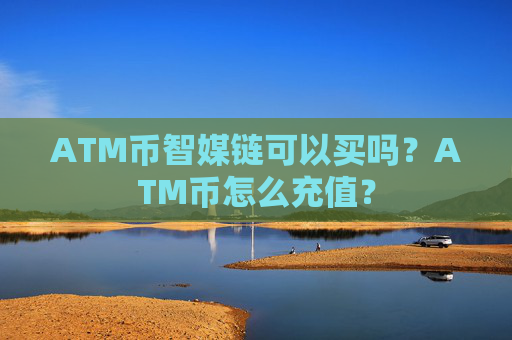 ATM币智媒链可以买吗？ATM币怎么充值？