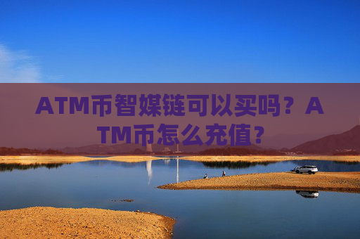 ATM币智媒链可以买吗？ATM币怎么充值？