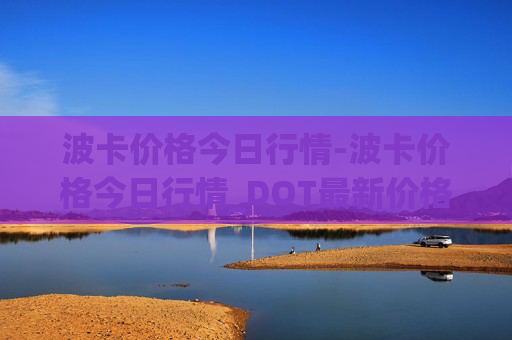 波卡价格今日行情-波卡价格今日行情_DOT最新价格_DOT最新消息