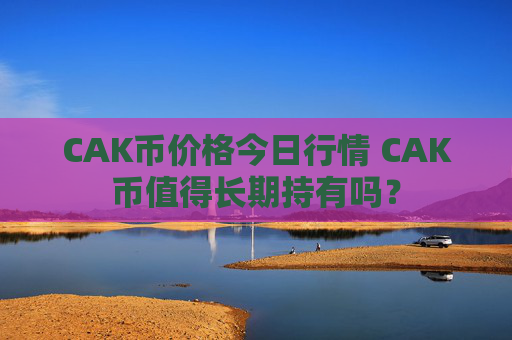 CAK币价格今日行情 CAK币值得长期持有吗?