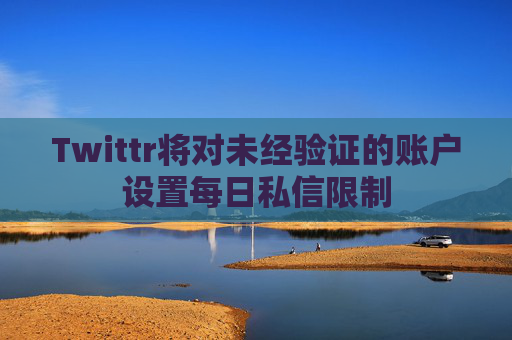 Twittr将对未经验证的账户设置每日私信限制