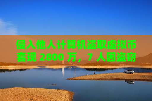 侵入他人计算机盗取虚拟币套现 2800 万，7 人因盗窃罪获刑