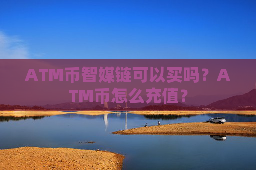 ATM币智媒链可以买吗?ATM币怎么充值?