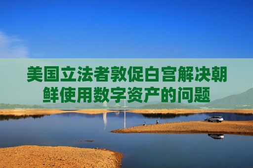 美国立法者敦促白宫解决朝鲜使用数字资产的问题