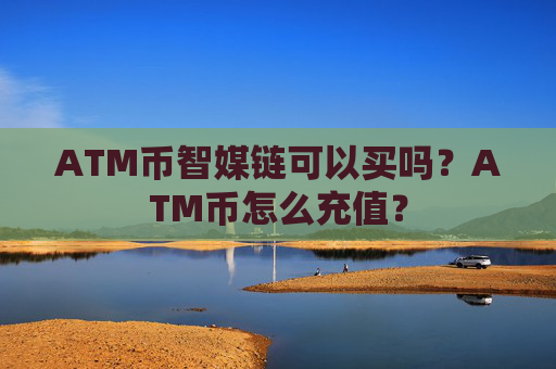 ATM币智媒链可以买吗？ATM币怎么充值？