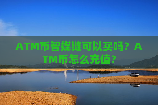 ATM币智媒链可以买吗?ATM币怎么充值?